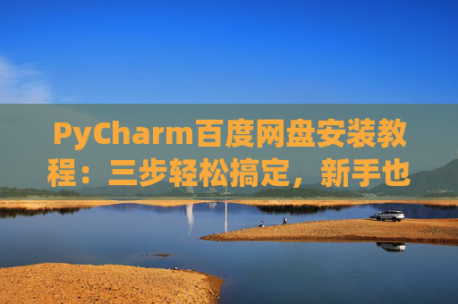 PyCharm百度网盘安装教程：三步轻松搞定，新手也能快速上手